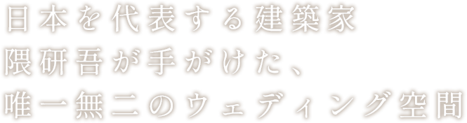 日本を代表する建築家
隈研吾が手がけた、
唯一無二のウェディング空間